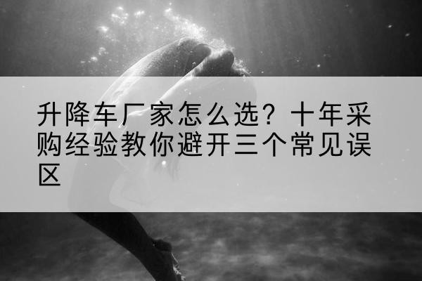 鄢陵升降车厂家-怎么选?十年采购经验教你避开三个常见误区
