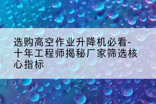 鄢陵高空作业升降机厂家推荐-选购高空作业升降机必看-十年工程师揭秘厂家筛选核心指标