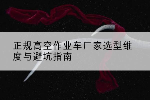 鄢陵高空作业车厂家-正规选型维度与避坑指南