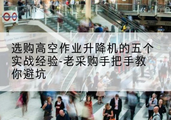 鄢陵高空作业升降机厂家-选购高空作业升降机的五个实战经验-老采购手把手教你避坑