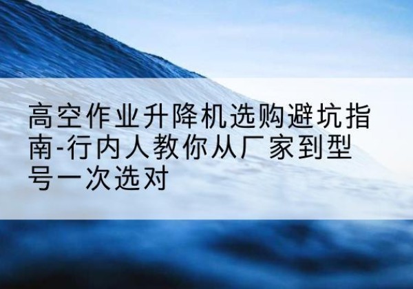 鄢陵升降平台厂家-高空作业升降机选购避坑指南-行内人教你从厂家到型号一次选对