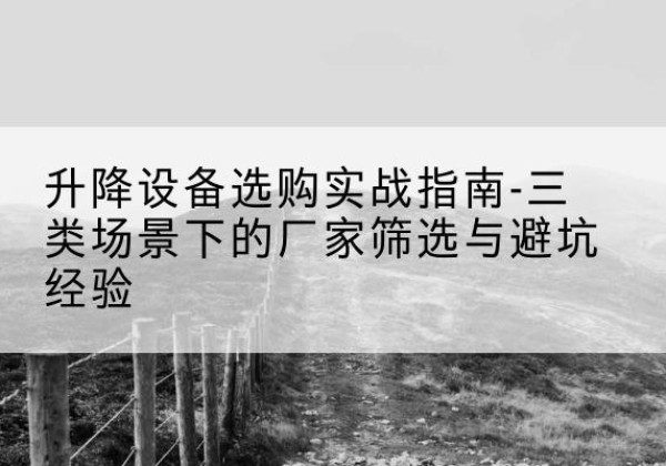 鄢陵移动式升降机厂家推荐-升降设备选购实战指南-三类场景下的厂家筛选与避坑经验