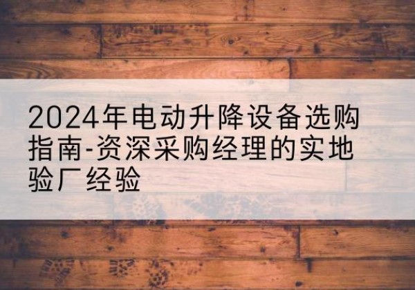 鄢陵电动剪叉升降平台厂家-2024年电动升降设备选购指南-资深采购经理的实地验厂经验