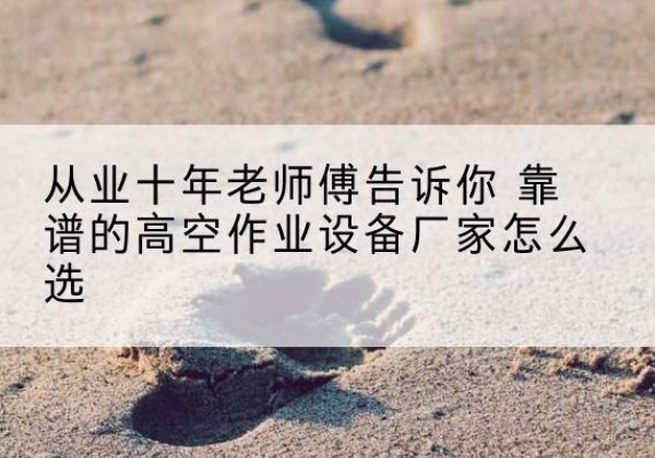 鄢陵高空作业升降机厂家推荐-从业十年老师傅告诉你 靠谱的高空作业设备厂家怎么选