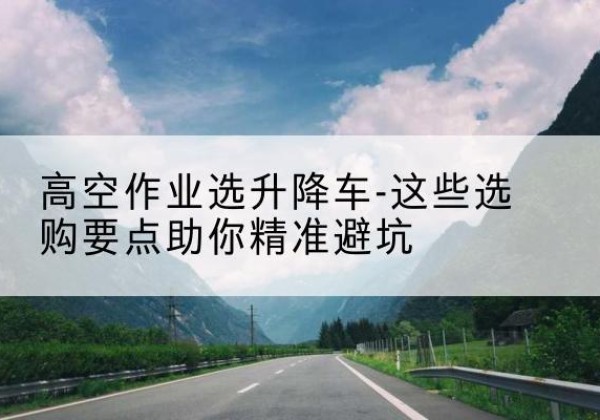 鄢陵升降车厂家-高空作业选升降车-这些选购要点助你*避坑