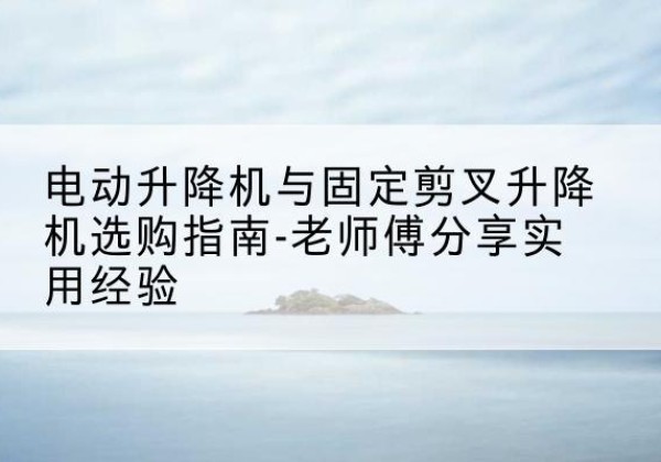 鄢陵电动升降机怎么选-电动升降机与固定剪叉升降机选购指南-老师傅分享实用经验