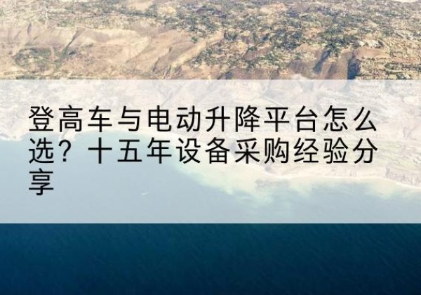 鄢陵登高车厂家厂家-登高车与电动升降平台怎么选？十五年设备采购经验分享