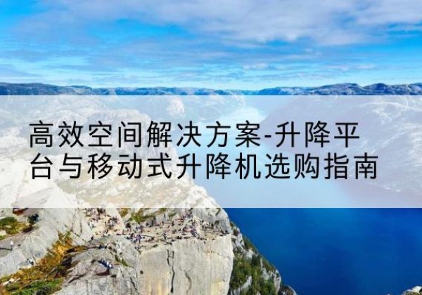鄢陵升降平台厂家-*空间解决方案-升降平台与移动式升降机选购指南