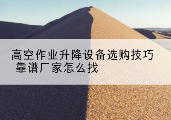 鄢陵电动升降平台厂家推荐-高空作业升降设备选购技巧 靠谱厂家怎么找