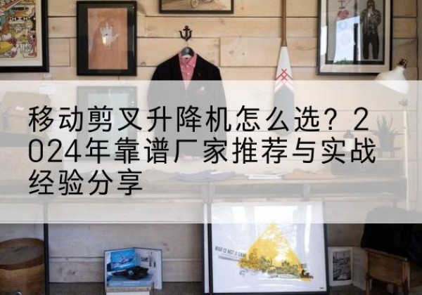 鄢陵升降平台厂家推荐-移动剪叉升降机怎么选？2024年靠谱厂家推荐与实战经验分享