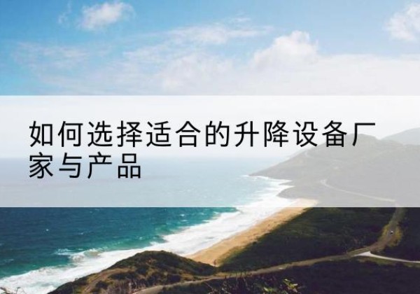 鄢陵电动升降平台厂家-如何选择适合的升降设备厂家与产品