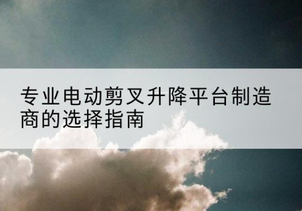 鄢陵电动剪叉升降平台厂家-专业电动剪叉升降平台制造商的选择指南