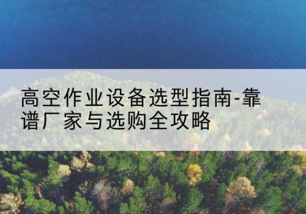 鄢陵升降车厂家-高空作业设备选型指南-靠谱厂家与选购全攻略