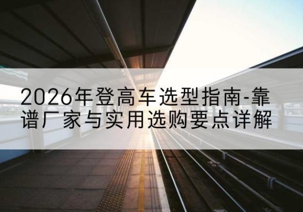 鄢陵登高车厂家推荐-2026年登高车选型指南-靠谱厂家与实用选购要点详解