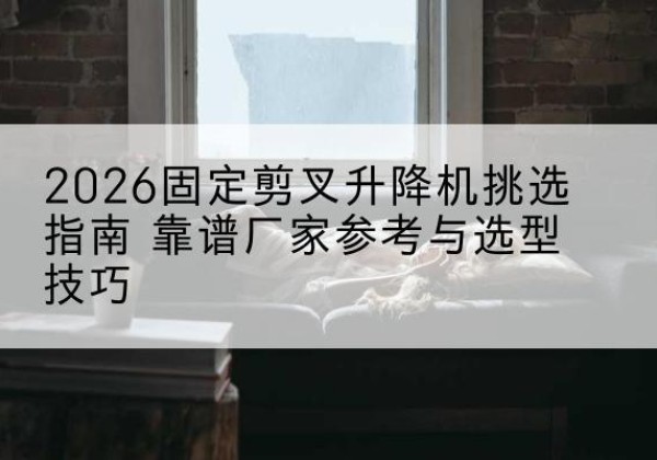 鄢陵固定剪叉升降机厂家推荐-2026固定剪叉升降机挑选指南 靠谱厂家参考与选型技巧