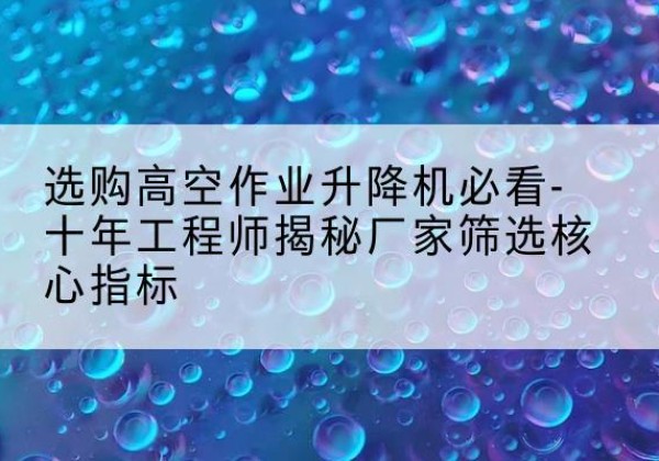 鄢陵高空作业升降机厂家推荐-选购高空作业升降机必看-十年工程师揭秘厂家筛选核心指标